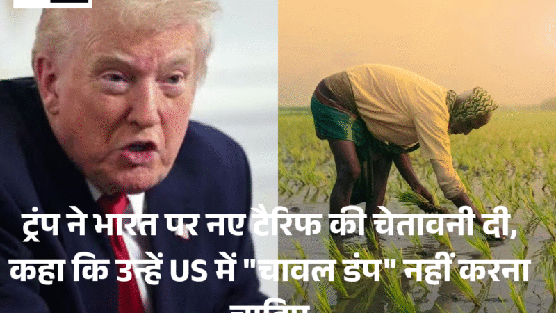 Trump : ने India,पर नए टैरिफ की चेतावनी दी, कहा कि उन्हें US में “चावल डंप” नहीं करना चाहिए