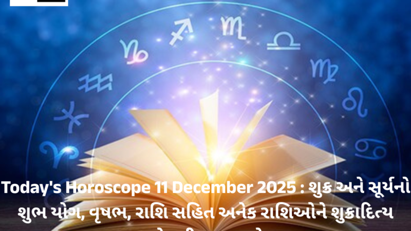 Today’s Horoscope 11 December 2025 : શુક્ર અને સૂર્યનો શુભ યોગ, વૃષભ, રાશિ સહિત અનેક રાશિઓને શુક્રાદિત્ય યોગથી લાભ થશે